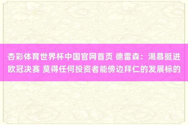 杏彩体育世界杯中国官网首页 德雷森：渴慕挺进欧冠决赛 莫得任何投资者能傍边拜仁的发展标的