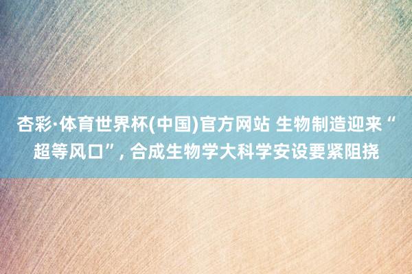 杏彩·体育世界杯(中国)官方网站 生物制造迎来“超等风口”， 合成生物学大科学安设要紧阻挠