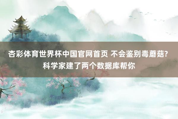 杏彩体育世界杯中国官网首页 不会鉴别毒蘑菇? 科学家建了两个数据库帮你