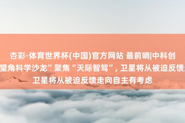 杏彩·体育世界杯(中国)官方网站 最前哨|中科创星第十二期“好望角科学沙龙”聚焦“天际智驾”， 卫星将从被迫反馈走向自主有考虑