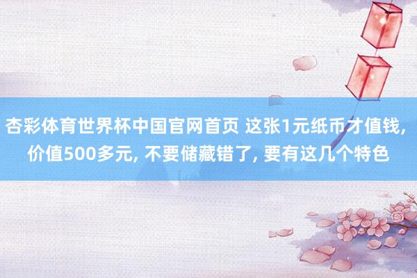 杏彩体育世界杯中国官网首页 这张1元纸币才值钱， 价值500多元， 不要储藏错了， 要有这几个特色