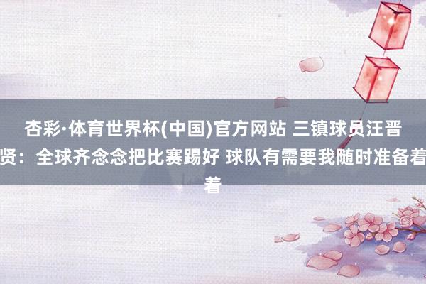 杏彩·体育世界杯(中国)官方网站 三镇球员汪晋贤：全球齐念念把比赛踢好 球队有需要我随时准备着