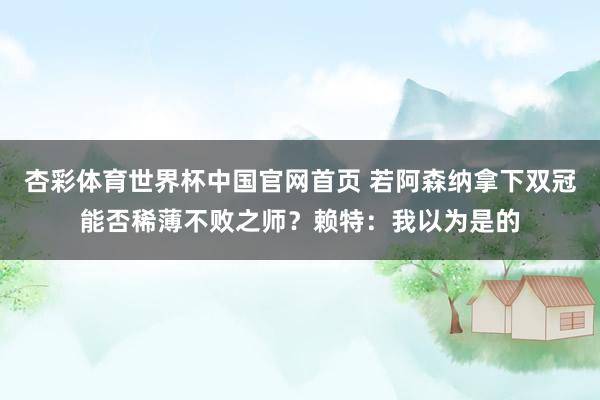 杏彩体育世界杯中国官网首页 若阿森纳拿下双冠能否稀薄不败之师？赖特：我以为是的