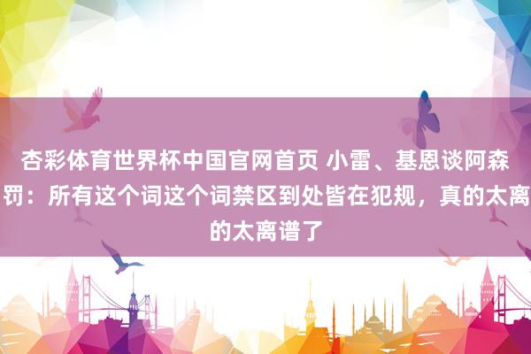杏彩体育世界杯中国官网首页 小雷、基恩谈阿森纳判罚：所有这个词这个词禁区到处皆在犯规，真的太离谱了