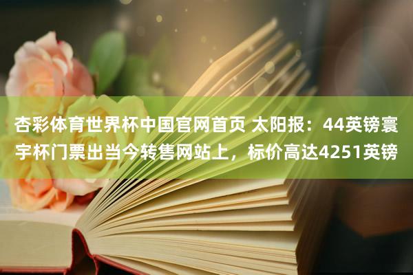 杏彩体育世界杯中国官网首页 太阳报：44英镑寰宇杯门票出当今转售网站上，标价高达4251英镑