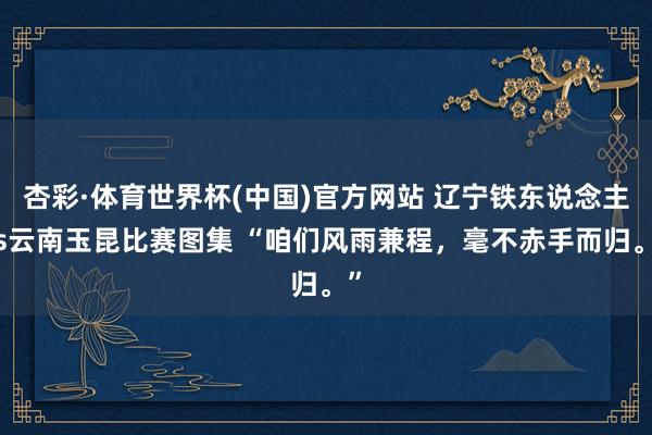杏彩·体育世界杯(中国)官方网站 辽宁铁东说念主vs云南玉昆比赛图集 “咱们风雨兼程，<a href=