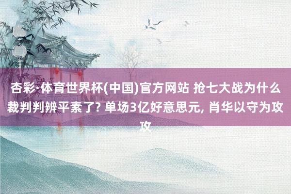杏彩·体育世界杯(中国)官方网站 抢七大战为什么裁判判辨平素了? 单场3亿好意思元， 肖华以守为攻
