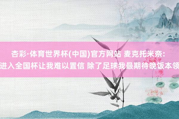 杏彩·体育世界杯(中国)官方网站 麦克托米奈: 进入全国杯让我难以置信 除了足球我最期待晚饭本领