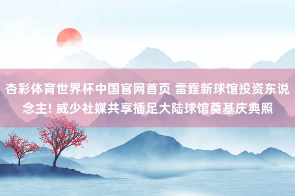 杏彩体育世界杯中国官网首页 雷霆新球馆投资东说念主! 威少社媒共享插足大陆球馆奠基庆典照