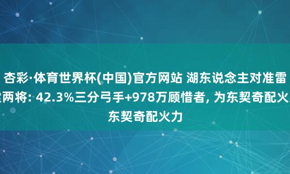 杏彩·体育世界杯(中国)官方网站 湖东说念主对准雷霆两将: 42.3%三分弓手+978万顾惜者， 为东契奇配火力