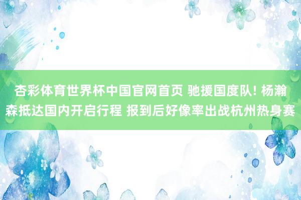 杏彩体育世界杯中国官网首页 驰援国度队! 杨瀚森抵达国内开启行程 报到后好像率出战杭州热身赛