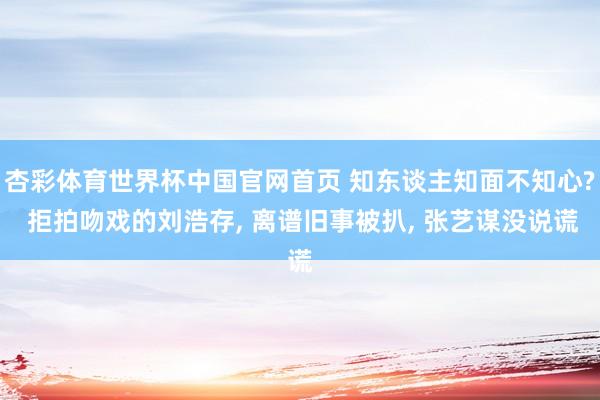 杏彩体育世界杯中国官网首页 知东谈主知面不知心? 拒拍吻戏的刘浩存， 离谱旧事被扒， 张艺谋没说谎