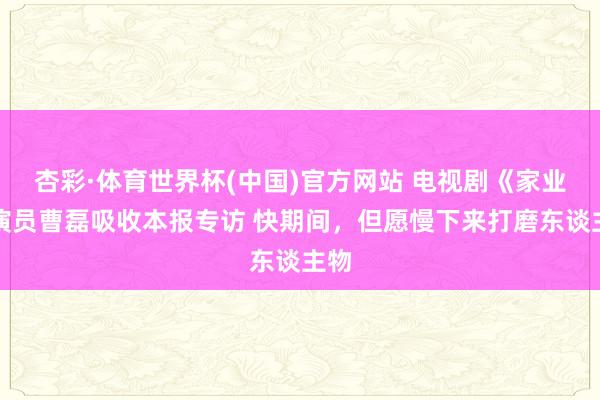 杏彩·体育世界杯(中国)官方网站 电视剧《家业》演员曹磊吸收本报专访 快期间，但愿慢下来打磨东谈主物