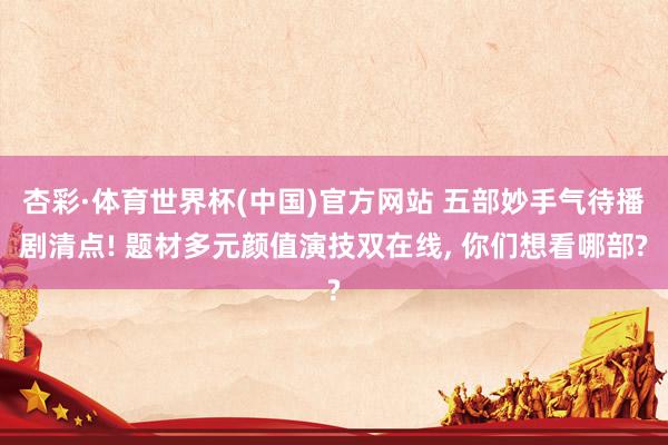 杏彩·体育世界杯(中国)官方网站 五部妙手气待播剧清点! 题材多元颜值演技双在线， 你们想看哪部?