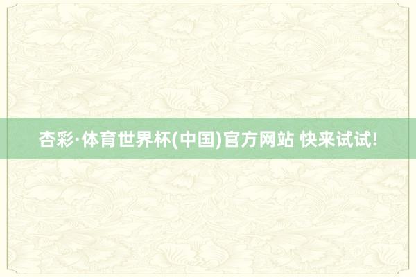 杏彩·体育世界杯(中国)官方网站 快来试试!