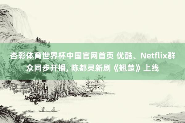 杏彩体育世界杯中国官网首页 优酷、Netflix群众同步开播， 陈都灵新剧《翘楚》上线