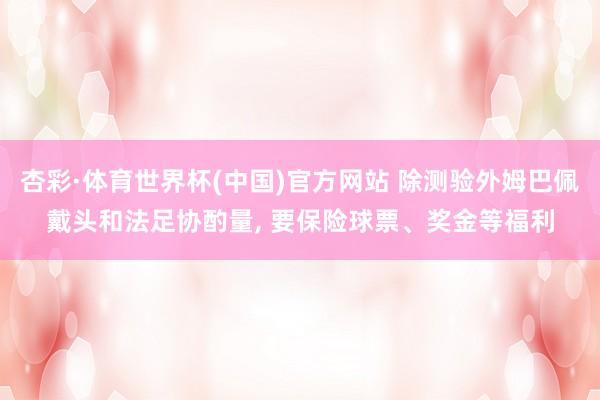 杏彩·体育世界杯(中国)官方网站 除测验外姆巴佩戴头和法足协酌量， 要保险球票、奖金等福利