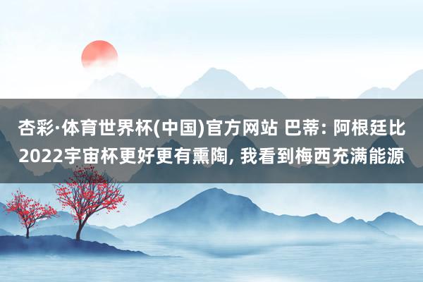 杏彩·体育世界杯(中国)官方网站 巴蒂: 阿根廷比2022宇宙杯更好更有熏陶， 我看到梅西充满能源