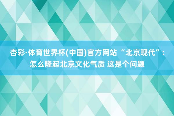 杏彩·体育世界杯(中国)官方网站 “北京现代”：怎么隆起北京文化气质 这是个问题