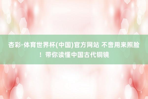 杏彩·体育世界杯(中国)官方网站 不啻用来照脸！带你读懂中国古代铜镜