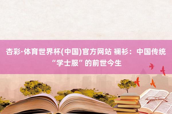 杏彩·体育世界杯(中国)官方网站 襕衫：中国传统“学士服”的前世今生