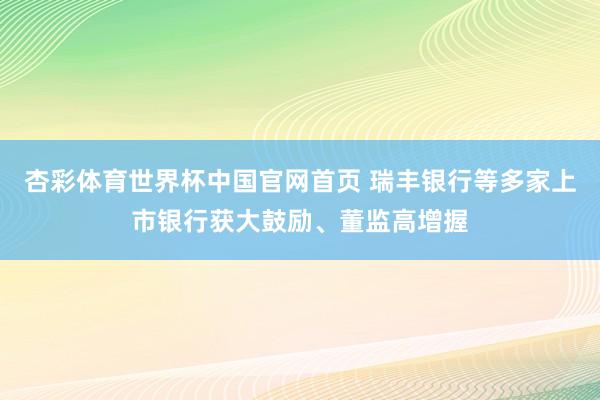 杏彩体育世界杯中国官网首页 瑞丰银行等多家上市银行获大鼓励、董监高增握