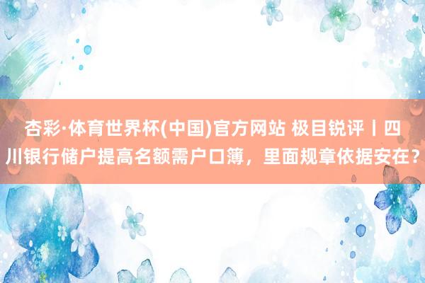 杏彩·体育世界杯(中国)官方网站 极目锐评丨四川银行储户提高名额需户口簿，里面规章依据安在？