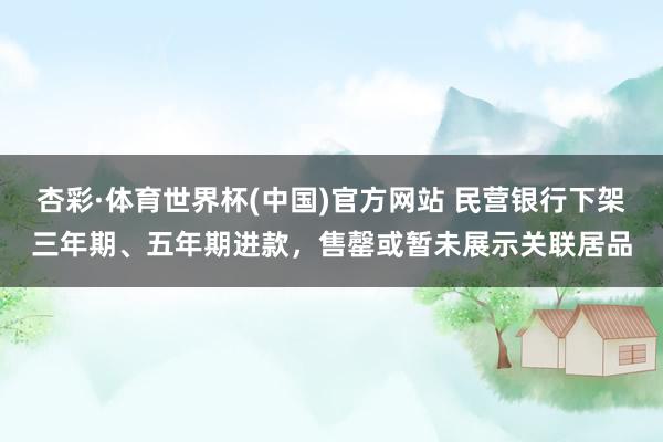 杏彩·体育世界杯(中国)官方网站 民营银行下架三年期、五年期进款，售罄或暂未展示关联居品