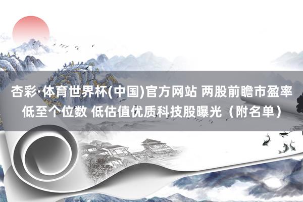 杏彩·体育世界杯(中国)官方网站 两股前瞻市盈率低至个位数 低估值优质科技股曝光（附名单）