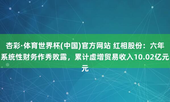 杏彩·体育世界杯(中国)官方网站 红相股份：六年系统性财务作秀败露，累计虚增贸易收入10.02亿元