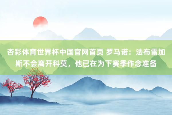 杏彩体育世界杯中国官网首页 罗马诺：法布雷加斯不会离开科莫，他已在为下赛季作念准备