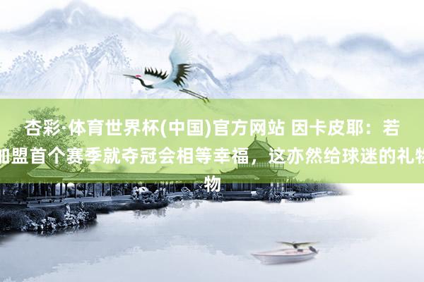 杏彩·体育世界杯(中国)官方网站 因卡皮耶:若加盟首个赛季就夺冠会相等幸福,这亦然给球迷的礼物
