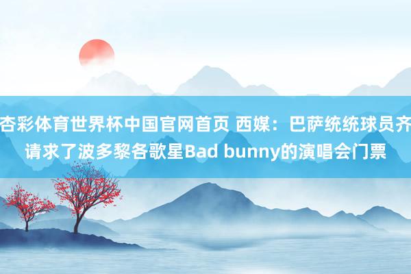 杏彩体育世界杯中国官网首页 西媒：巴萨统统球员齐请求了波多黎各歌星Bad bunny的演唱会门票