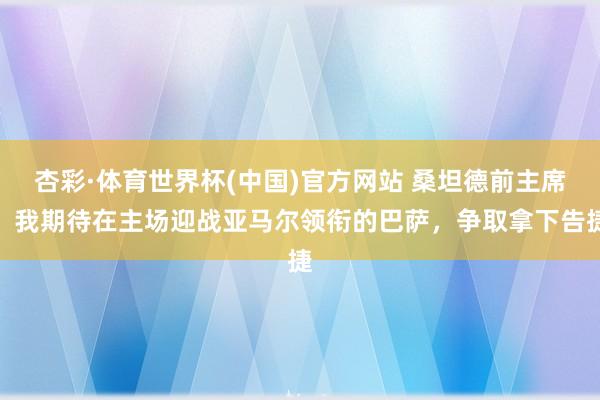 杏彩·体育世界杯(中国)官方网站 桑坦德前主席：我期待在主场迎战亚马尔领衔的巴萨，争取拿下告捷
