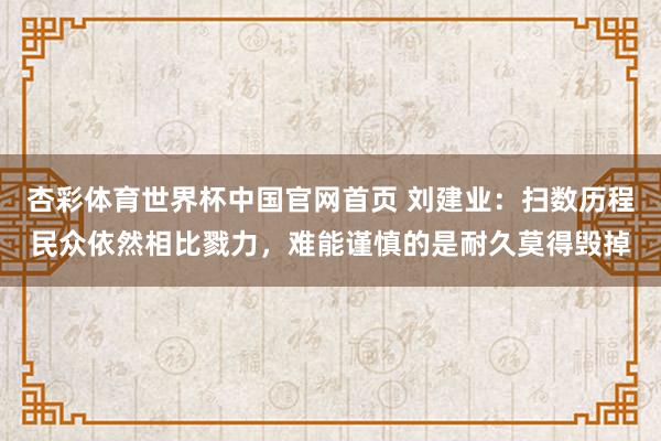 杏彩体育世界杯中国官网首页 刘建业:扫数历程民众依然相比戮力,难能谨慎的是耐久莫得毁掉