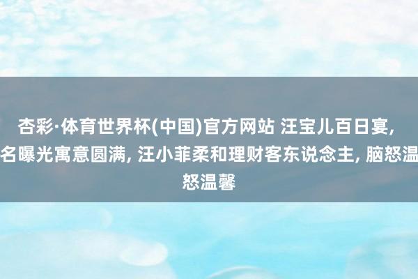 杏彩·体育世界杯(中国)官方网站 汪宝儿百日宴， 大名曝光寓意圆满， 汪小菲柔和理财客东说念主， 脑怒温馨