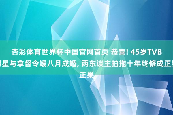 杏彩体育世界杯中国官网首页 恭喜! 45岁TVB男星与拿督令嫒八月成婚， 两东谈主拍拖十年终修成正果