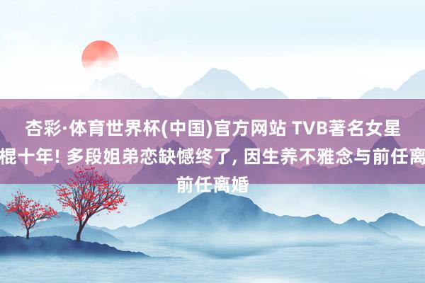杏彩·体育世界杯(中国)官方网站 TVB著名女星光棍十年! 多段姐弟恋缺憾终了， 因生养不雅念与前任离婚