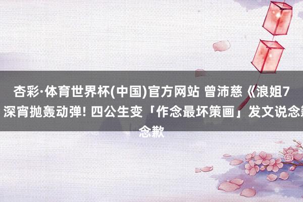 杏彩·体育世界杯(中国)官方网站 曾沛慈《浪姐7》深宵抛轰动弹! 四公生变「作念最坏策画」发文说念歉