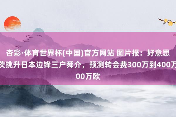 杏彩·体育世界杯(中国)官方网站 图片报：好意思因茨挑升日本边锋三户舜介，预测转会费300万到400万欧