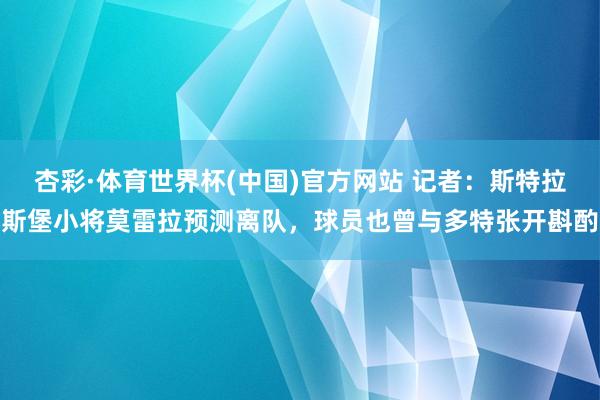 杏彩·体育世界杯(中国)官方网站 记者：斯特拉斯堡小将莫雷拉预测离队，球员也曾与多特张开斟酌