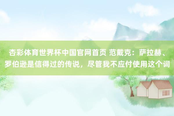 杏彩体育世界杯中国官网首页 范戴克:萨拉赫、罗伯逊是信得过的传说,尽管我不应付使用这个词