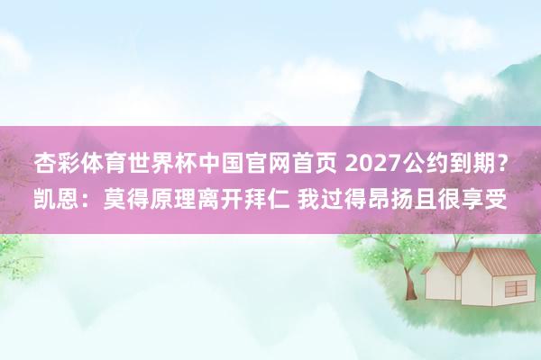 杏彩体育世界杯中国官网首页 2027公约到期？凯恩：莫得原理离开拜仁 我过得昂扬且很享受