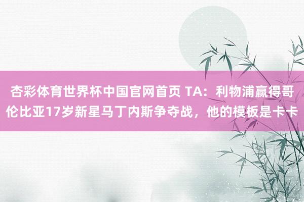 杏彩体育世界杯中国官网首页 TA：利物浦赢得哥伦比亚17岁新星马丁内斯争夺战，他的模板是卡卡