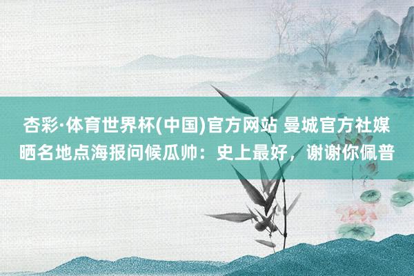 杏彩·体育世界杯(中国)官方网站 曼城官方社媒晒名地点海报问候瓜帅：史上最好，谢谢你佩普