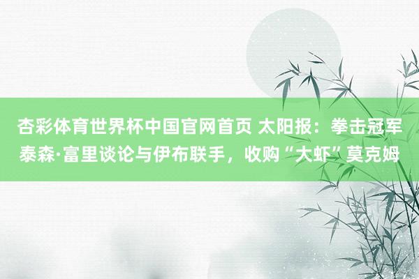 杏彩体育世界杯中国官网首页 太阳报：拳击冠军泰森·富里谈论与伊布联手，收购“大虾”莫克姆