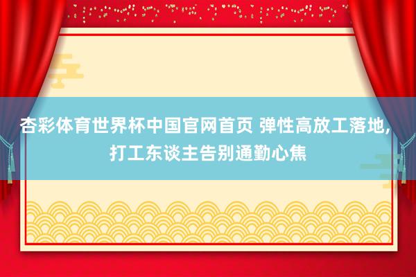 杏彩体育世界杯中国官网首页 弹性高放工落地， 打工东谈主告别通勤心焦