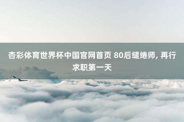 杏彩体育世界杯中国官网首页 80后缱绻师, 再行求职第一天