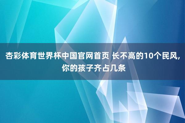 杏彩体育世界杯中国官网首页 长不高的10个民风，<a href=