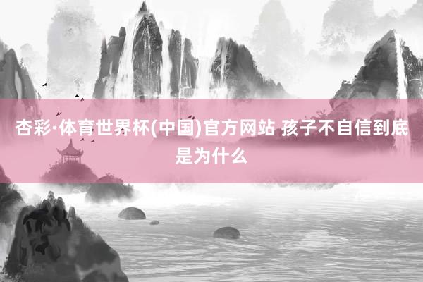 杏彩·体育世界杯(中国)官方网站 孩子不自信到底是为什么